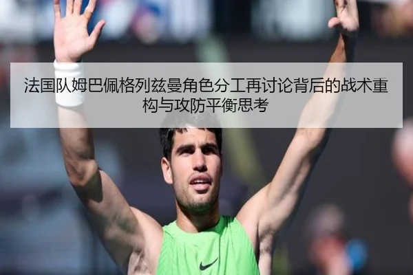 法国队姆巴佩格列兹曼角色分工再讨论背后的战术重构与攻防平衡思考